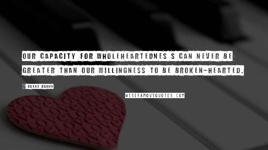 Brene Brown Quotes: Our capacity for wholeheartednes s can never be greater than our willingness to be broken-hearted.
