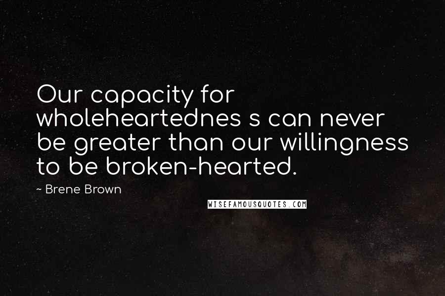 Brene Brown Quotes: Our capacity for wholeheartednes s can never be greater than our willingness to be broken-hearted.