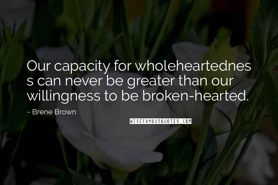 Brene Brown Quotes: Our capacity for wholeheartednes s can never be greater than our willingness to be broken-hearted.