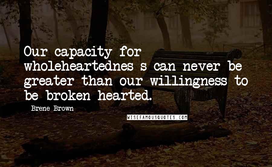 Brene Brown Quotes: Our capacity for wholeheartednes s can never be greater than our willingness to be broken-hearted.
