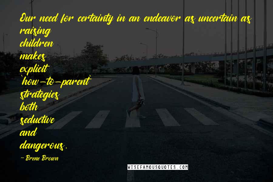 Brene Brown Quotes: Our need for certainty in an endeavor as uncertain as raising children makes explicit 'how-to-parent' strategies both seductive and dangerous.