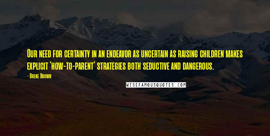 Brene Brown Quotes: Our need for certainty in an endeavor as uncertain as raising children makes explicit 'how-to-parent' strategies both seductive and dangerous.