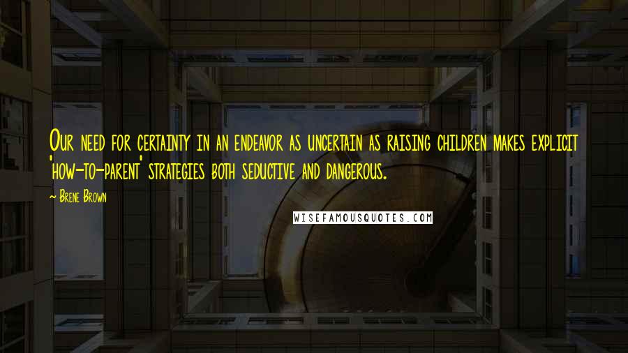 Brene Brown Quotes: Our need for certainty in an endeavor as uncertain as raising children makes explicit 'how-to-parent' strategies both seductive and dangerous.