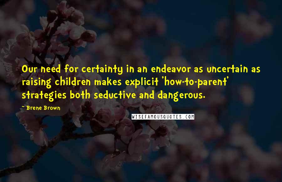 Brene Brown Quotes: Our need for certainty in an endeavor as uncertain as raising children makes explicit 'how-to-parent' strategies both seductive and dangerous.