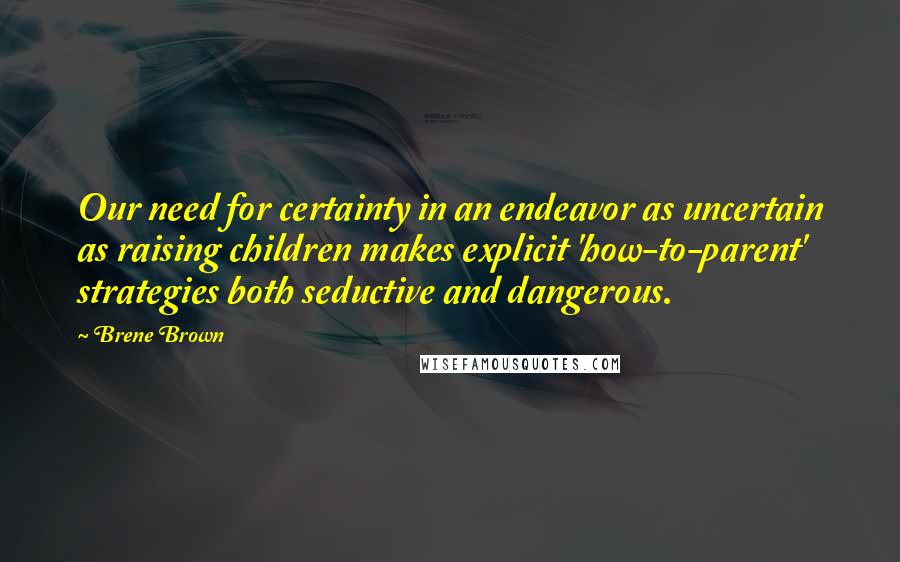 Brene Brown Quotes: Our need for certainty in an endeavor as uncertain as raising children makes explicit 'how-to-parent' strategies both seductive and dangerous.