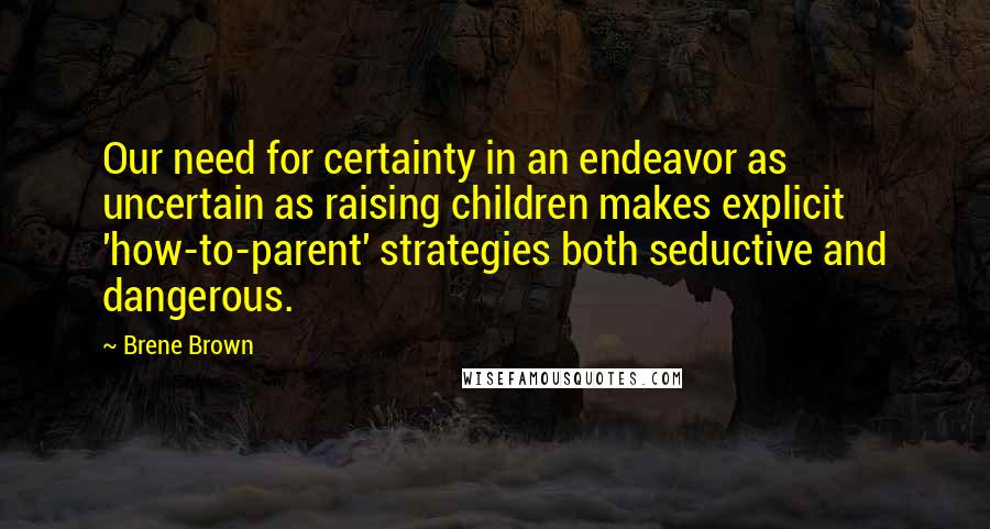 Brene Brown Quotes: Our need for certainty in an endeavor as uncertain as raising children makes explicit 'how-to-parent' strategies both seductive and dangerous.