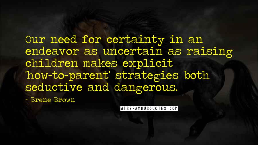 Brene Brown Quotes: Our need for certainty in an endeavor as uncertain as raising children makes explicit 'how-to-parent' strategies both seductive and dangerous.