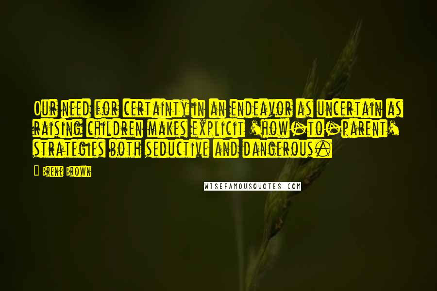 Brene Brown Quotes: Our need for certainty in an endeavor as uncertain as raising children makes explicit 'how-to-parent' strategies both seductive and dangerous.