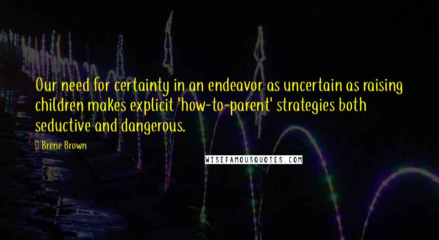 Brene Brown Quotes: Our need for certainty in an endeavor as uncertain as raising children makes explicit 'how-to-parent' strategies both seductive and dangerous.