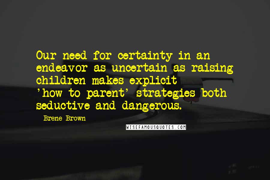 Brene Brown Quotes: Our need for certainty in an endeavor as uncertain as raising children makes explicit 'how-to-parent' strategies both seductive and dangerous.