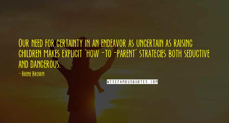 Brene Brown Quotes: Our need for certainty in an endeavor as uncertain as raising children makes explicit 'how-to-parent' strategies both seductive and dangerous.