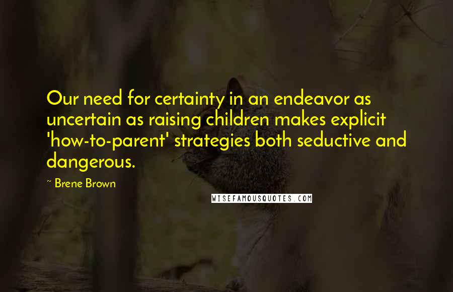 Brene Brown Quotes: Our need for certainty in an endeavor as uncertain as raising children makes explicit 'how-to-parent' strategies both seductive and dangerous.