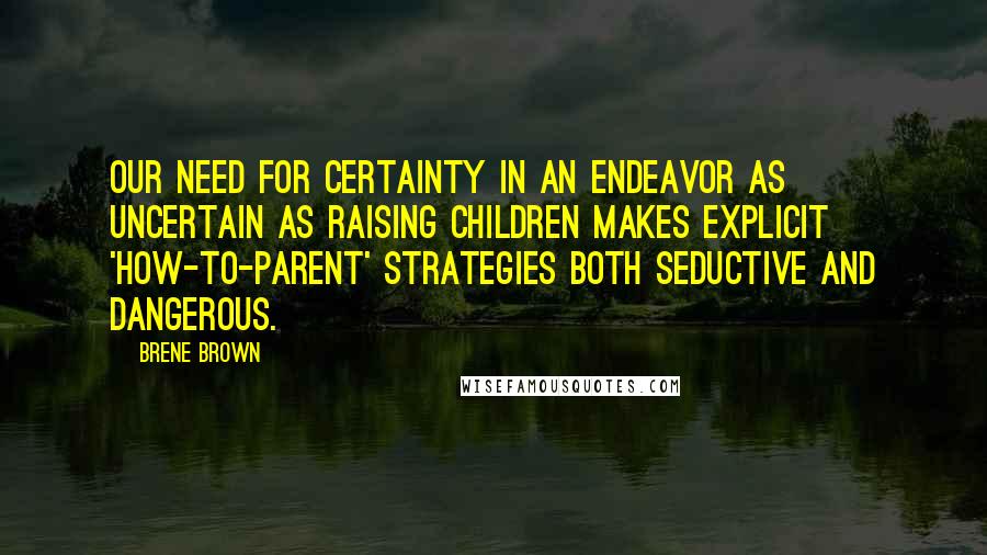 Brene Brown Quotes: Our need for certainty in an endeavor as uncertain as raising children makes explicit 'how-to-parent' strategies both seductive and dangerous.