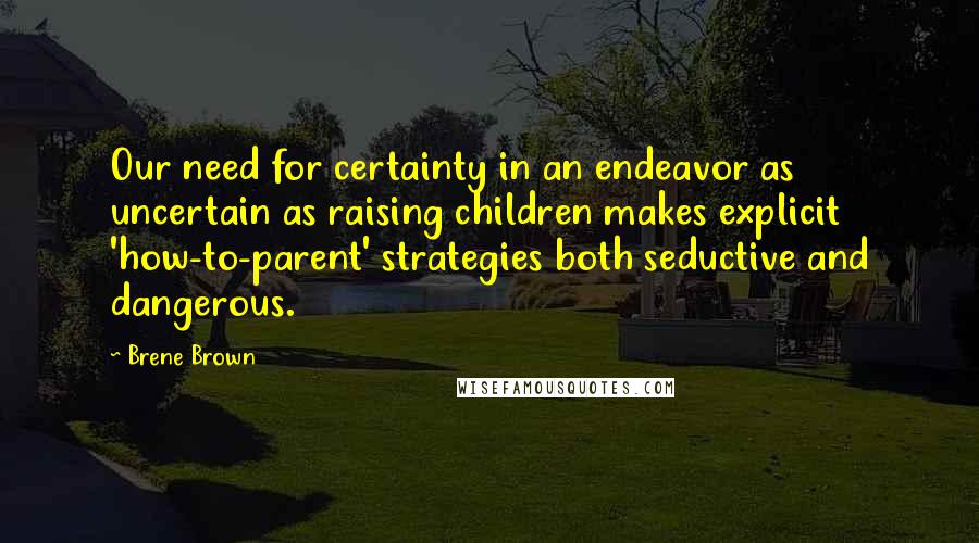 Brene Brown Quotes: Our need for certainty in an endeavor as uncertain as raising children makes explicit 'how-to-parent' strategies both seductive and dangerous.