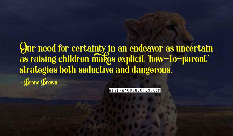 Brene Brown Quotes: Our need for certainty in an endeavor as uncertain as raising children makes explicit 'how-to-parent' strategies both seductive and dangerous.