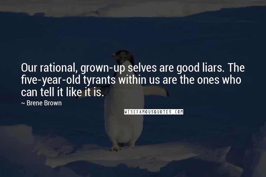 Brene Brown Quotes: Our rational, grown-up selves are good liars. The five-year-old tyrants within us are the ones who can tell it like it is.