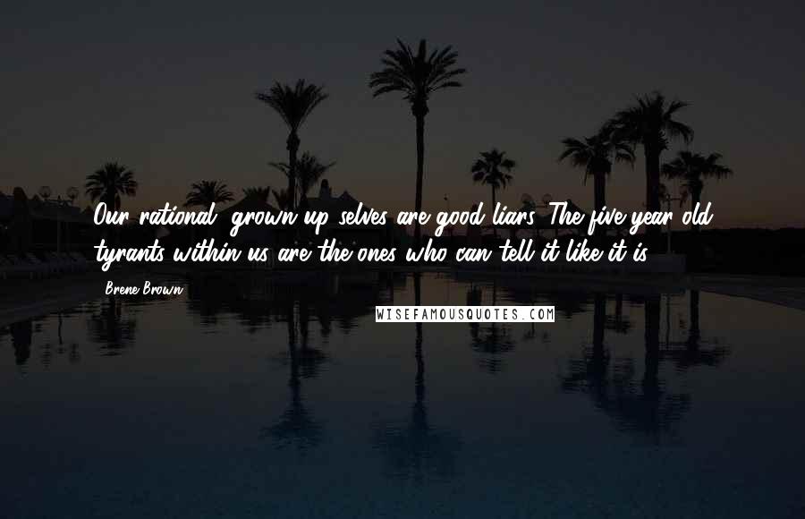 Brene Brown Quotes: Our rational, grown-up selves are good liars. The five-year-old tyrants within us are the ones who can tell it like it is.