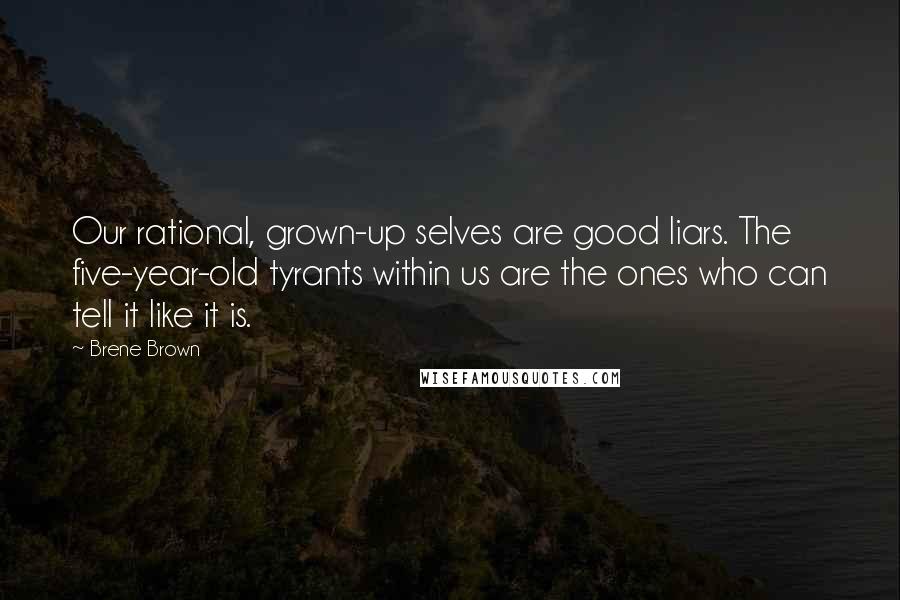 Brene Brown Quotes: Our rational, grown-up selves are good liars. The five-year-old tyrants within us are the ones who can tell it like it is.