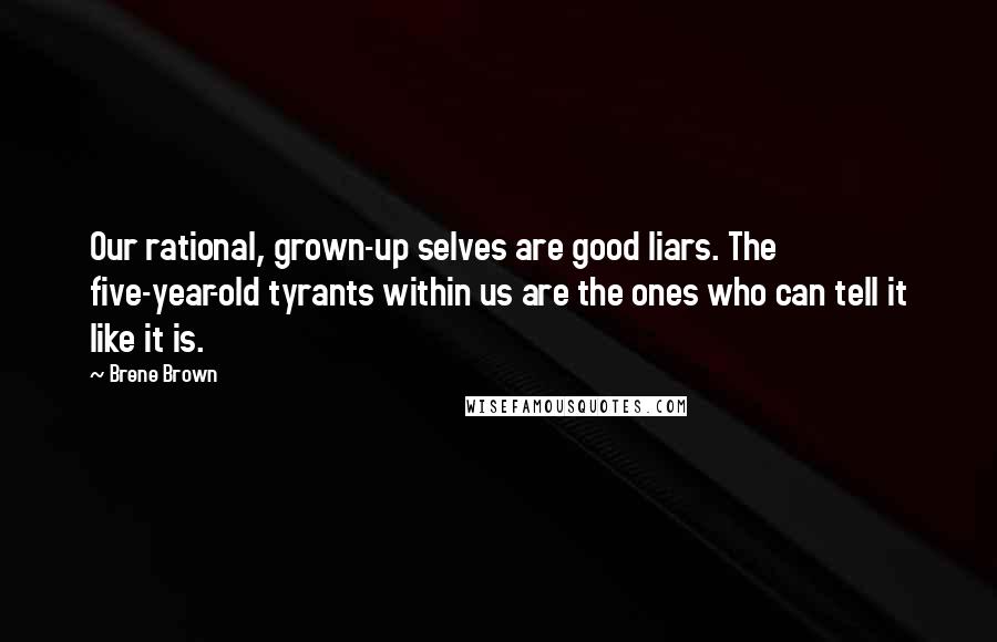 Brene Brown Quotes: Our rational, grown-up selves are good liars. The five-year-old tyrants within us are the ones who can tell it like it is.