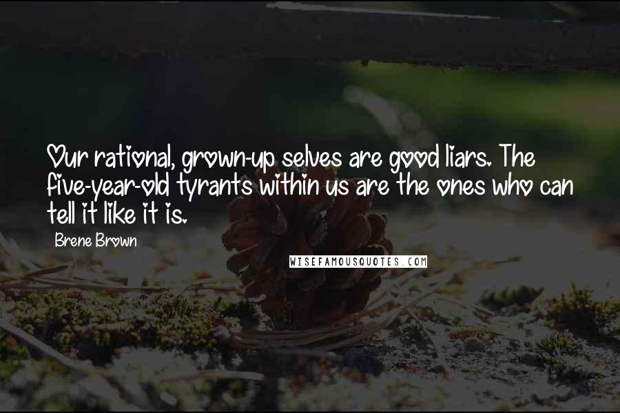 Brene Brown Quotes: Our rational, grown-up selves are good liars. The five-year-old tyrants within us are the ones who can tell it like it is.