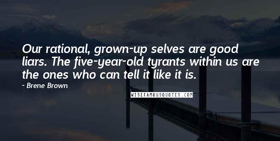 Brene Brown Quotes: Our rational, grown-up selves are good liars. The five-year-old tyrants within us are the ones who can tell it like it is.