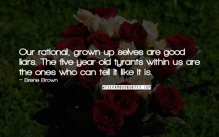 Brene Brown Quotes: Our rational, grown-up selves are good liars. The five-year-old tyrants within us are the ones who can tell it like it is.