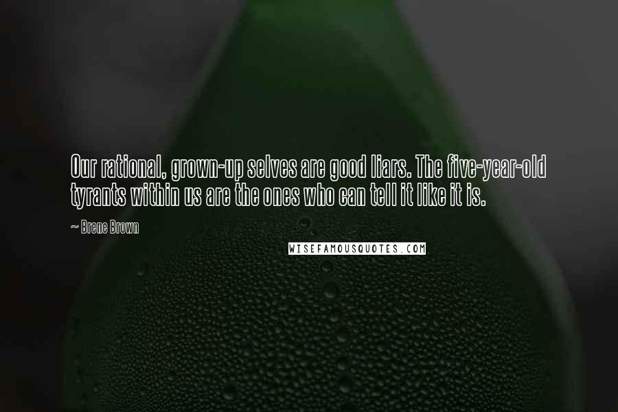 Brene Brown Quotes: Our rational, grown-up selves are good liars. The five-year-old tyrants within us are the ones who can tell it like it is.
