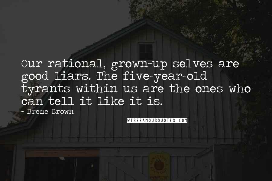 Brene Brown Quotes: Our rational, grown-up selves are good liars. The five-year-old tyrants within us are the ones who can tell it like it is.