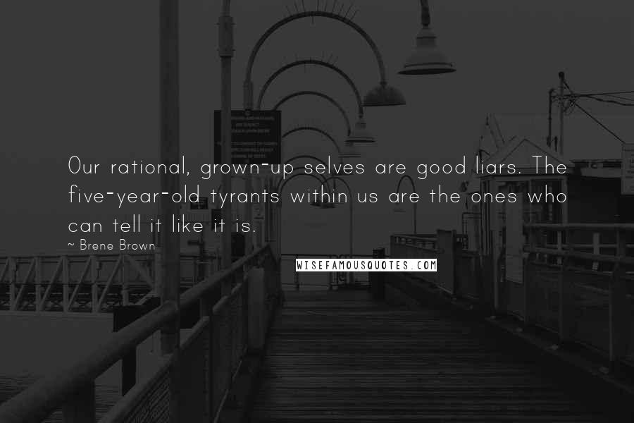 Brene Brown Quotes: Our rational, grown-up selves are good liars. The five-year-old tyrants within us are the ones who can tell it like it is.