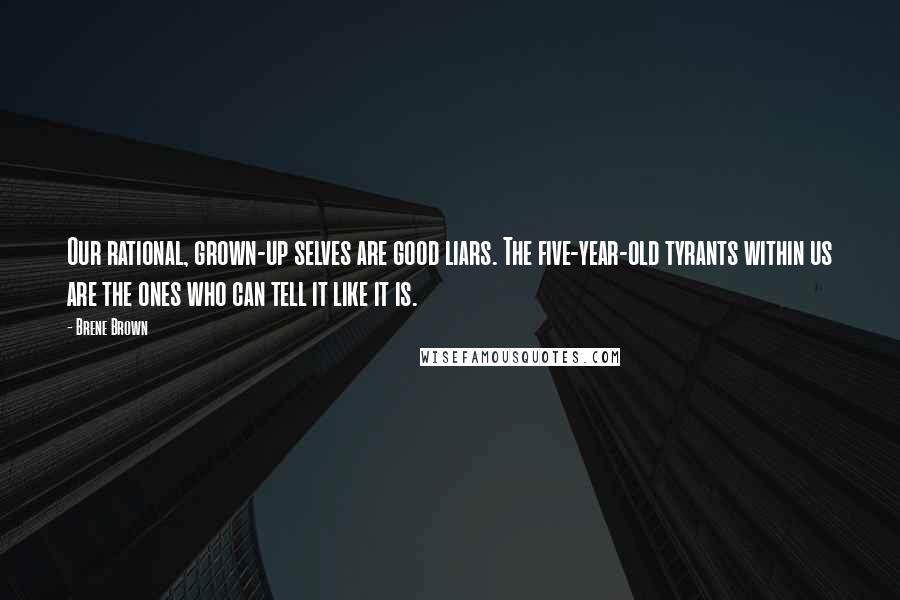 Brene Brown Quotes: Our rational, grown-up selves are good liars. The five-year-old tyrants within us are the ones who can tell it like it is.