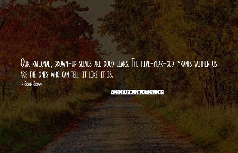 Brene Brown Quotes: Our rational, grown-up selves are good liars. The five-year-old tyrants within us are the ones who can tell it like it is.