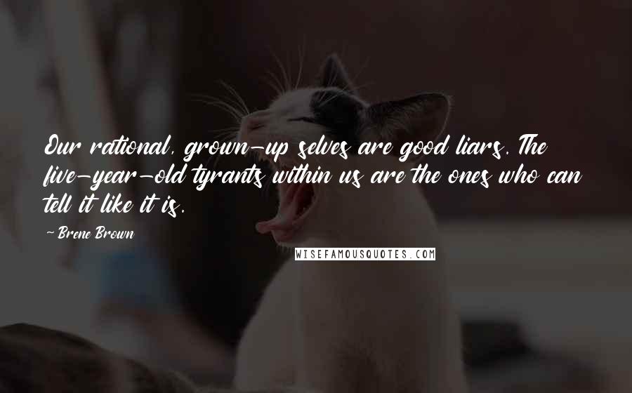 Brene Brown Quotes: Our rational, grown-up selves are good liars. The five-year-old tyrants within us are the ones who can tell it like it is.