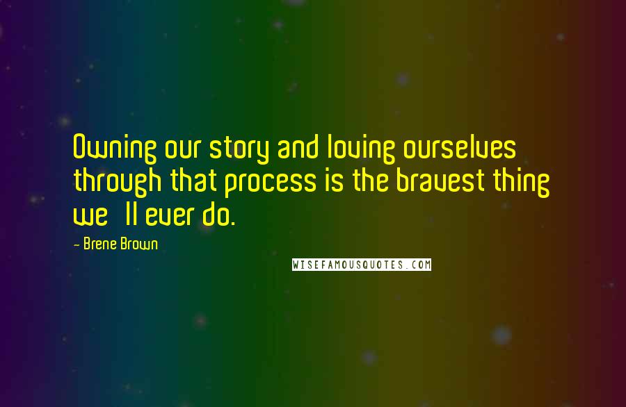 Brene Brown Quotes: Owning our story and loving ourselves through that process is the bravest thing we'll ever do.