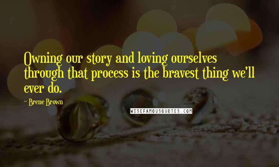 Brene Brown Quotes: Owning our story and loving ourselves through that process is the bravest thing we'll ever do.