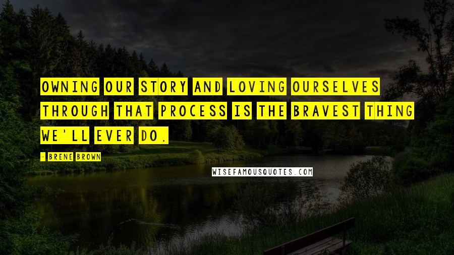 Brene Brown Quotes: Owning our story and loving ourselves through that process is the bravest thing we'll ever do.