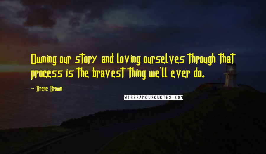 Brene Brown Quotes: Owning our story and loving ourselves through that process is the bravest thing we'll ever do.