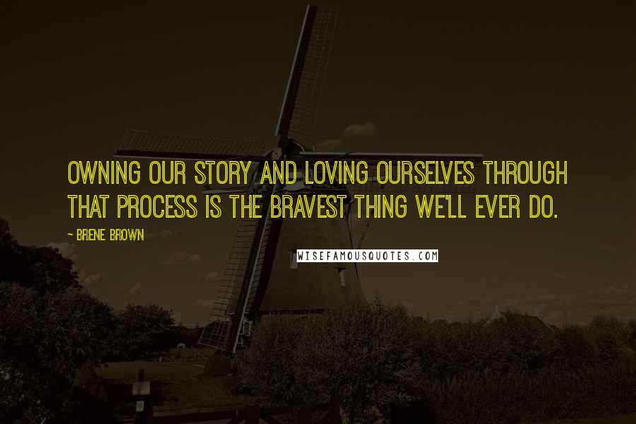 Brene Brown Quotes: Owning our story and loving ourselves through that process is the bravest thing we'll ever do.