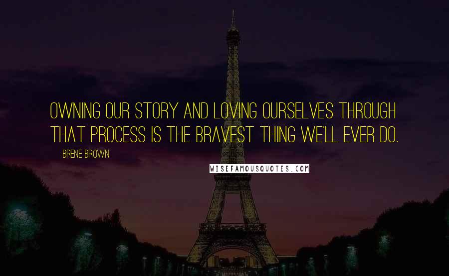 Brene Brown Quotes: Owning our story and loving ourselves through that process is the bravest thing we'll ever do.