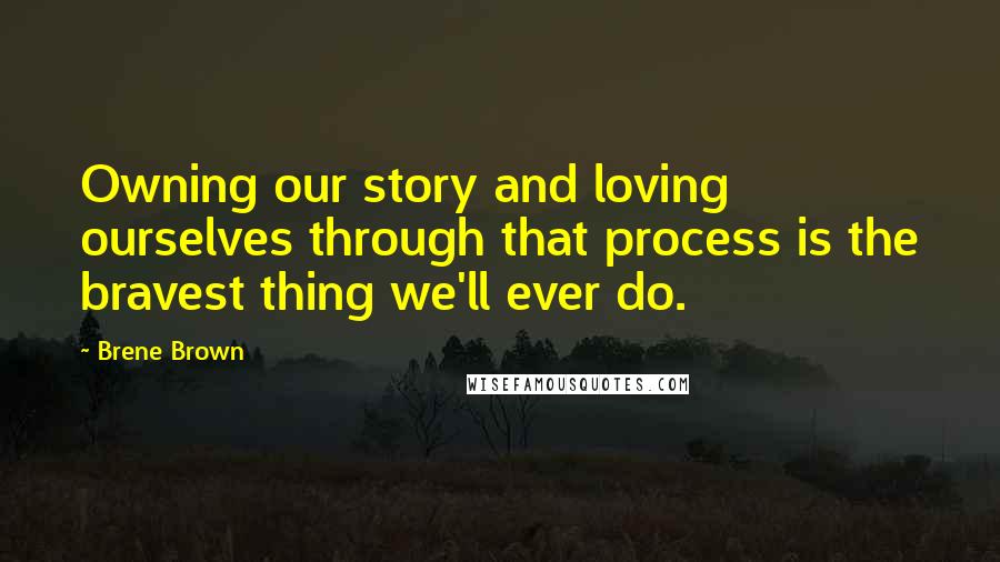 Brene Brown Quotes: Owning our story and loving ourselves through that process is the bravest thing we'll ever do.