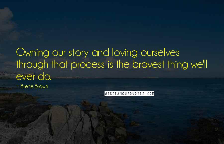 Brene Brown Quotes: Owning our story and loving ourselves through that process is the bravest thing we'll ever do.