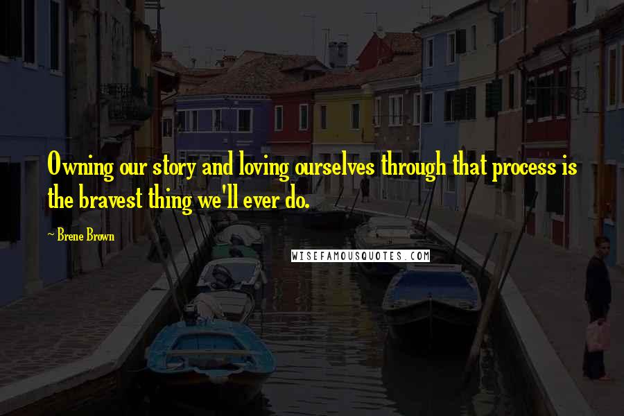 Brene Brown Quotes: Owning our story and loving ourselves through that process is the bravest thing we'll ever do.