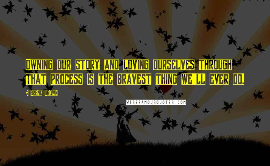 Brene Brown Quotes: Owning our story and loving ourselves through that process is the bravest thing we'll ever do.