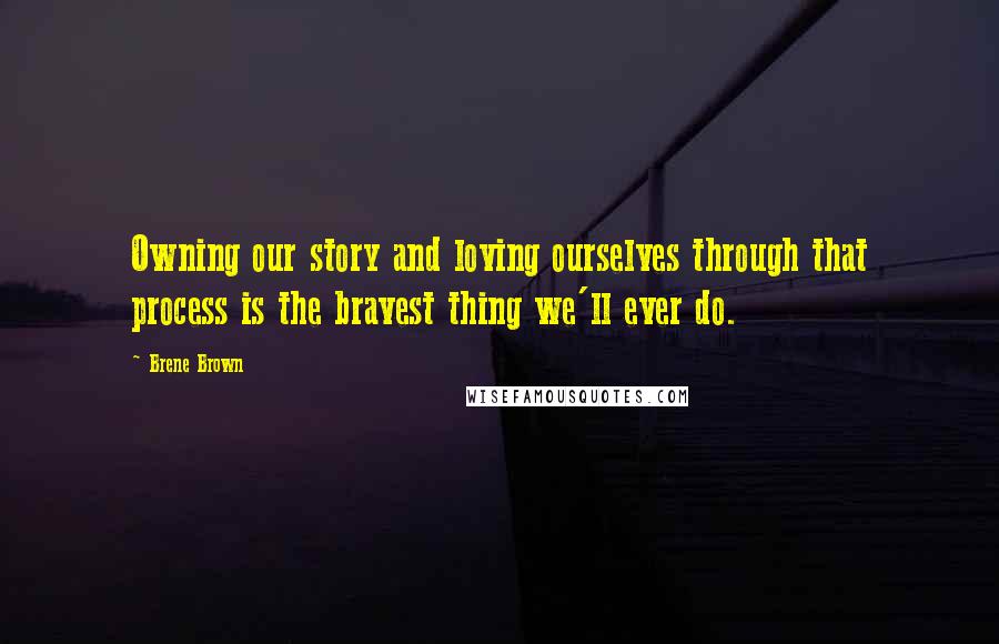 Brene Brown Quotes: Owning our story and loving ourselves through that process is the bravest thing we'll ever do.