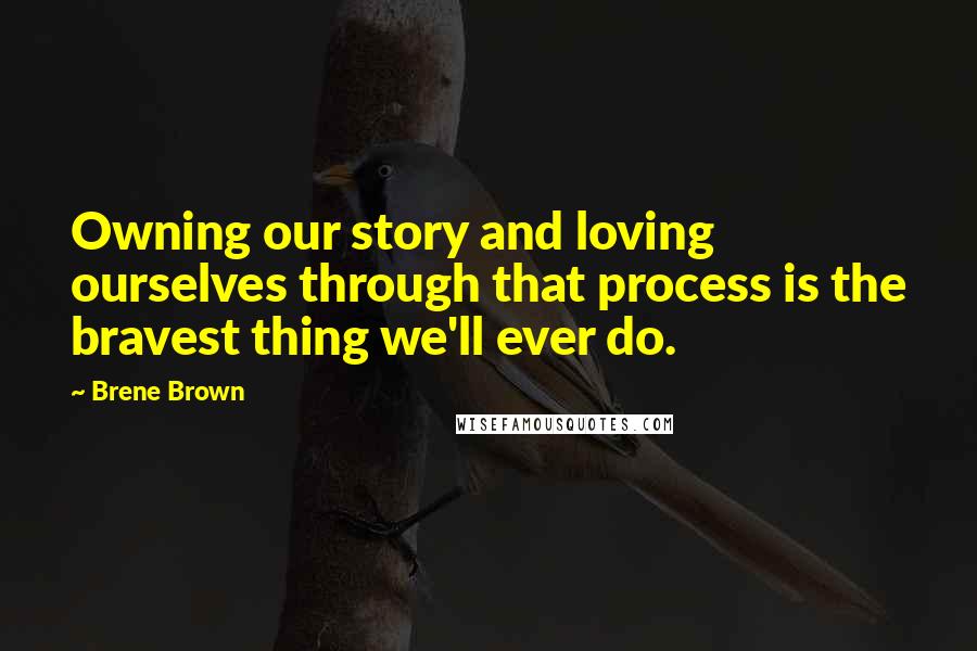 Brene Brown Quotes: Owning our story and loving ourselves through that process is the bravest thing we'll ever do.