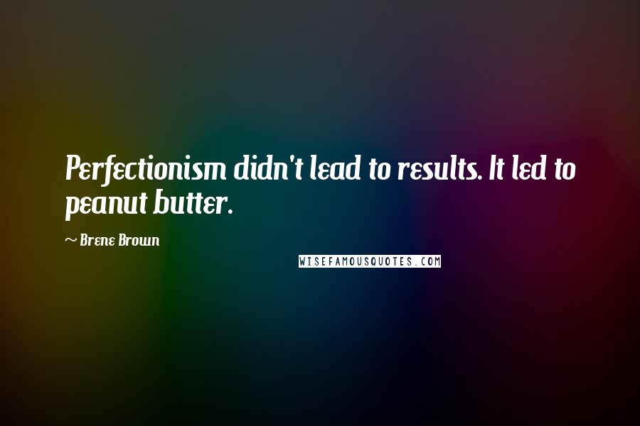 Brene Brown Quotes: Perfectionism didn't lead to results. It led to peanut butter.