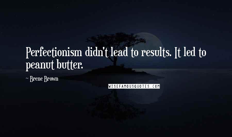 Brene Brown Quotes: Perfectionism didn't lead to results. It led to peanut butter.