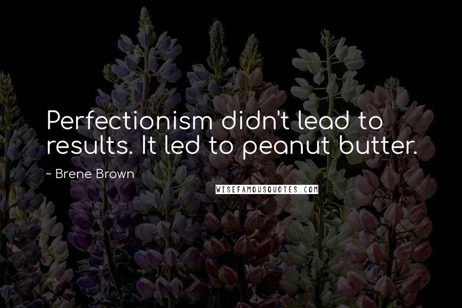 Brene Brown Quotes: Perfectionism didn't lead to results. It led to peanut butter.