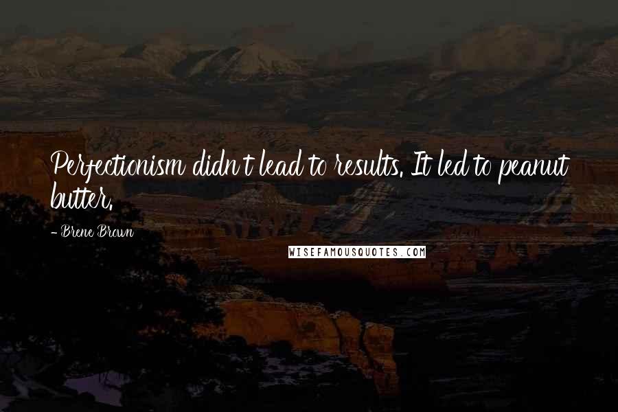 Brene Brown Quotes: Perfectionism didn't lead to results. It led to peanut butter.