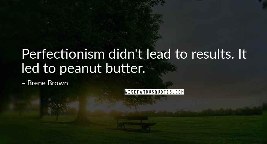 Brene Brown Quotes: Perfectionism didn't lead to results. It led to peanut butter.