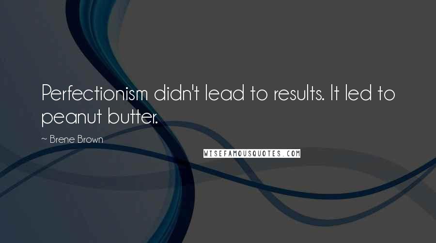Brene Brown Quotes: Perfectionism didn't lead to results. It led to peanut butter.